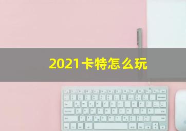 2021卡特怎么玩