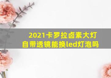 2021卡罗拉卤素大灯自带透镜能换led灯泡吗