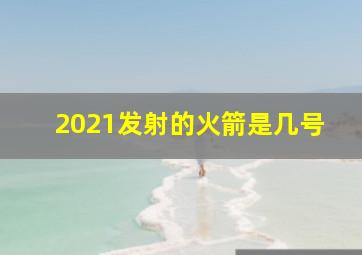 2021发射的火箭是几号