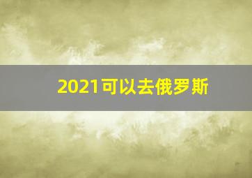 2021可以去俄罗斯