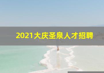 2021大庆圣泉人才招聘