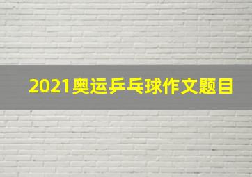 2021奥运乒乓球作文题目