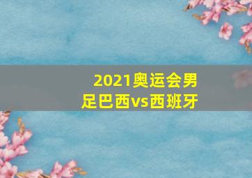 2021奥运会男足巴西vs西班牙