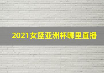 2021女篮亚洲杯哪里直播