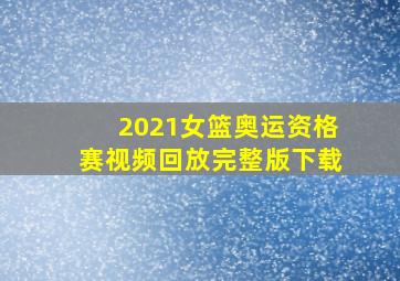 2021女篮奥运资格赛视频回放完整版下载