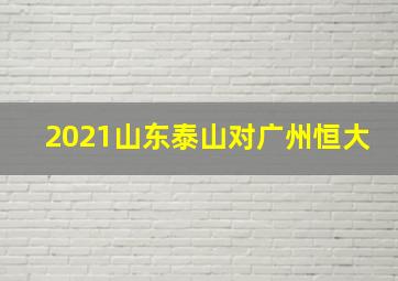 2021山东泰山对广州恒大