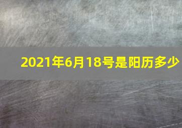 2021年6月18号是阳历多少