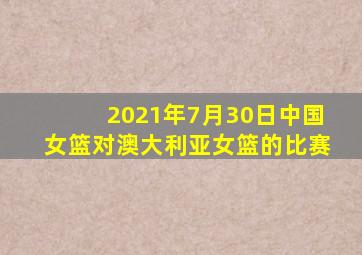 2021年7月30日中国女篮对澳大利亚女篮的比赛