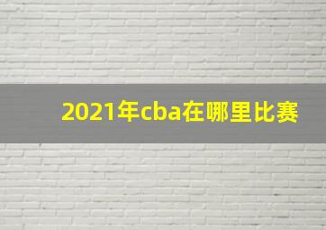 2021年cba在哪里比赛