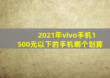 2021年vivo手机1500元以下的手机哪个划算