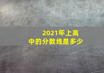 2021年上高中的分数线是多少