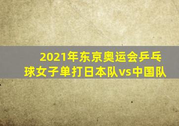 2021年东京奥运会乒乓球女子单打日本队vs中国队