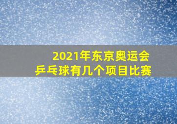 2021年东京奥运会乒乓球有几个项目比赛