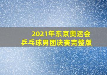 2021年东京奥运会乒乓球男团决赛完整版