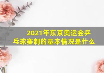 2021年东京奥运会乒乓球赛制的基本情况是什么