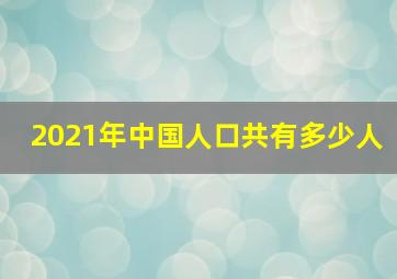 2021年中国人口共有多少人