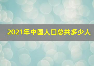 2021年中国人口总共多少人