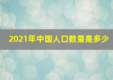 2021年中国人口数量是多少