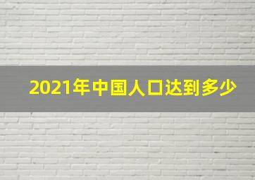 2021年中国人口达到多少