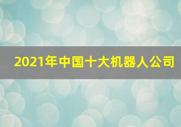 2021年中国十大机器人公司