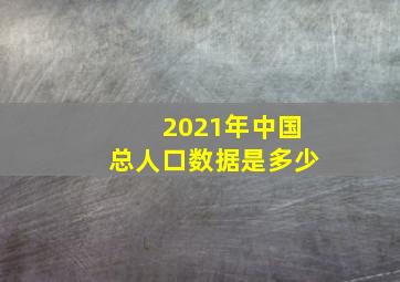 2021年中国总人口数据是多少