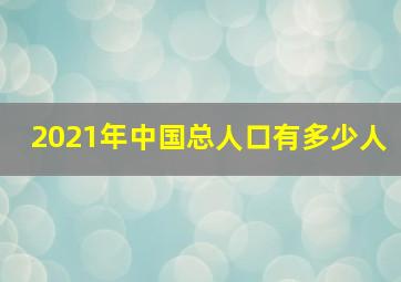 2021年中国总人口有多少人