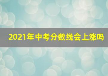 2021年中考分数线会上涨吗