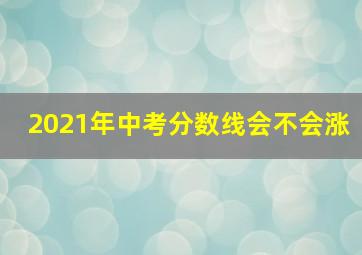 2021年中考分数线会不会涨