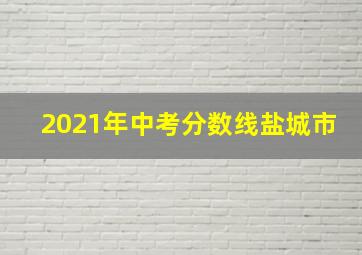 2021年中考分数线盐城市