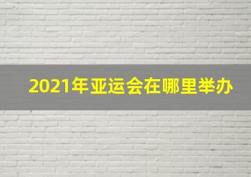 2021年亚运会在哪里举办