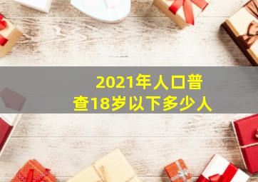 2021年人口普查18岁以下多少人