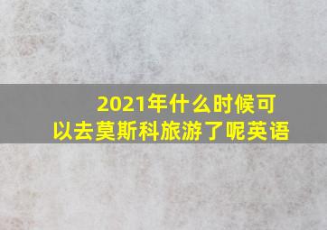 2021年什么时候可以去莫斯科旅游了呢英语