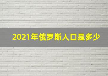 2021年俄罗斯人口是多少