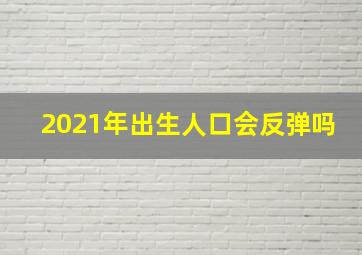 2021年出生人口会反弹吗