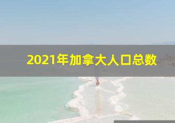 2021年加拿大人口总数