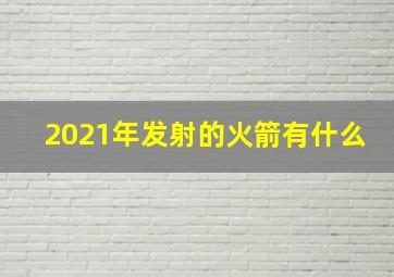 2021年发射的火箭有什么