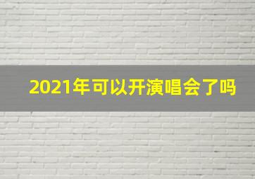 2021年可以开演唱会了吗