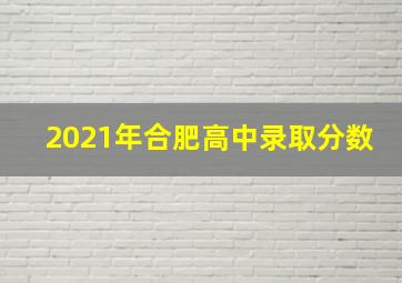 2021年合肥高中录取分数