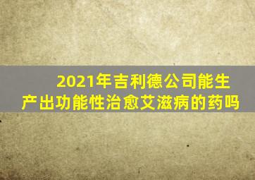 2021年吉利德公司能生产出功能性治愈艾滋病的药吗