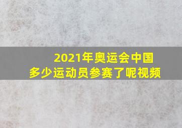 2021年奥运会中国多少运动员参赛了呢视频