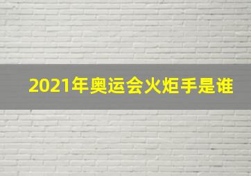 2021年奥运会火炬手是谁