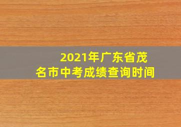 2021年广东省茂名市中考成绩查询时间