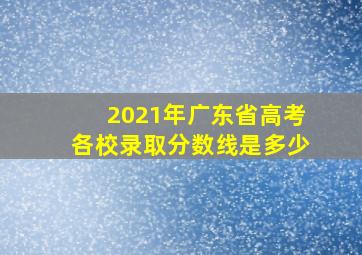 2021年广东省高考各校录取分数线是多少