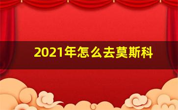 2021年怎么去莫斯科