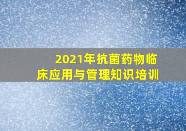 2021年抗菌药物临床应用与管理知识培训