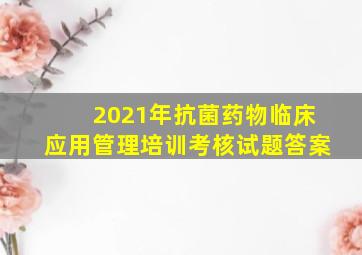 2021年抗菌药物临床应用管理培训考核试题答案