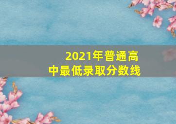 2021年普通高中最低录取分数线