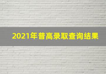 2021年普高录取查询结果