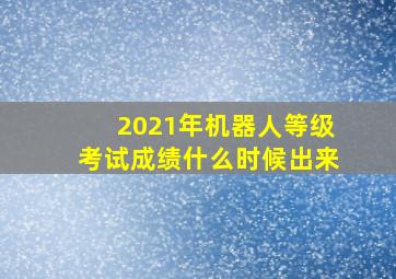 2021年机器人等级考试成绩什么时候出来