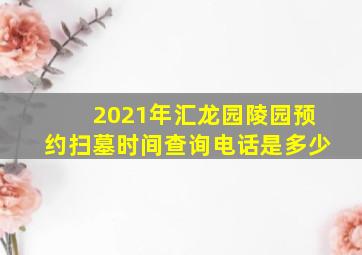 2021年汇龙园陵园预约扫墓时间查询电话是多少